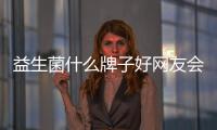 益生菌什么牌子好網友會怎么評論?