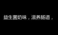 益生菌奶味，滋養(yǎng)腸道，守護(hù)健康