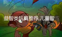益智類玩具推薦,兒童智力開發玩具大全