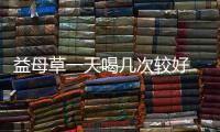 益母草一天喝幾次較好 益母草什么時候喝最好