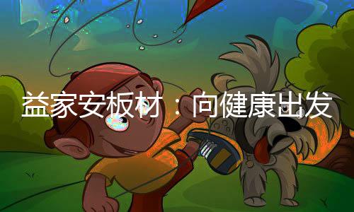 益家安板材：向健康出發，你我隨行