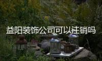 益陽裝飾公司可以注銷嗎（益陽裝飾公司）