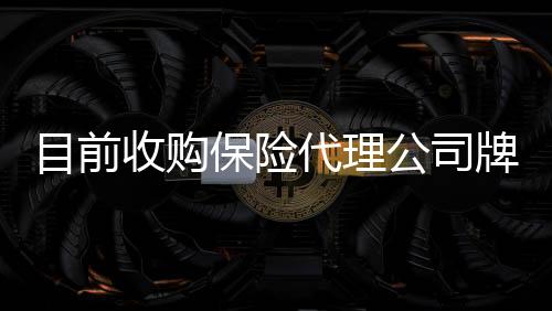 目前收購保險代理公司牌照注意事項