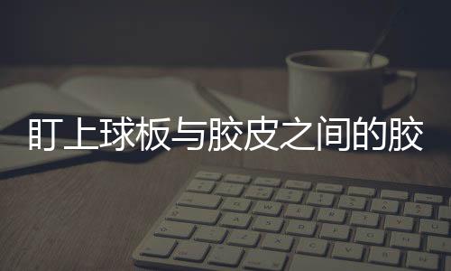 盯上球板與膠皮之間的膠水 國際乒聯再使絆子