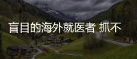 盲目的海外就醫者 抓不住救命稻草