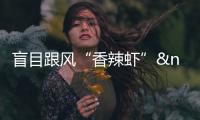 盲目跟風“香辣蝦” "香辣蝦"風暴易致市場“瞎”
