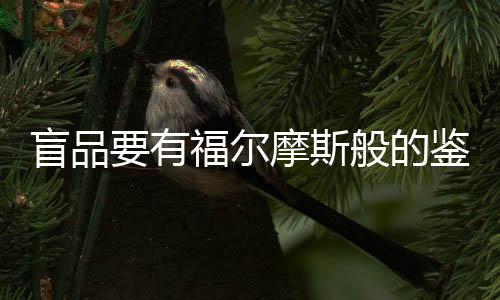 盲品要有福爾摩斯般的鑒別頭腦