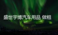 盛世宇博汽車用品 做粗糙生活中一道溫柔的屏障