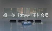 盛一倫《太古神王》會員收官在即
