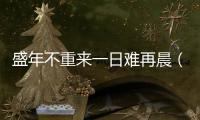 盛年不重來一日難再晨（關于盛年不重來一日難再晨的基本情況說明介紹）