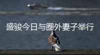 盛駿今日與圈外妻子舉行婚禮 兩人孩子已出生
