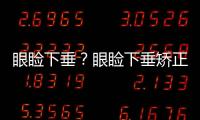 眼瞼下垂？眼瞼下垂矯正手術(shù)？