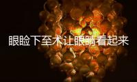 眼瞼下至術讓眼睛看起來更大，吊眼能通過眼瞼下至術改善嗎？