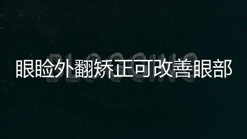 眼瞼外翻矯正可改善眼部缺陷