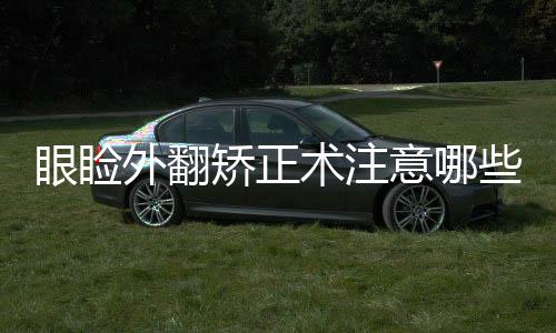 眼瞼外翻矯正術(shù)注意哪些事項