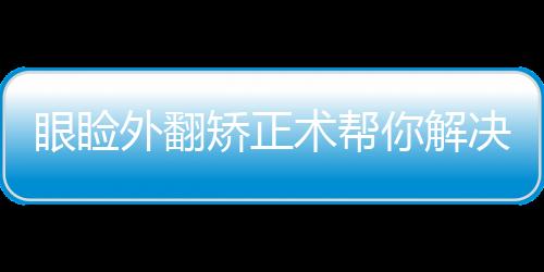 眼瞼外翻矯正術幫你解決問題