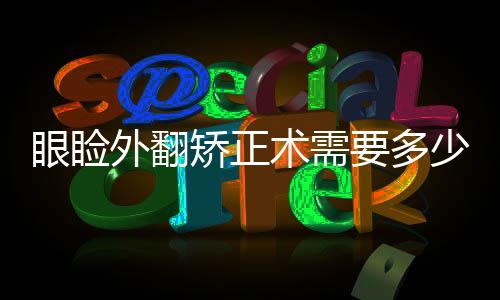眼瞼外翻矯正術需要多少時間?眼瞼外翻矯正術的適應癥