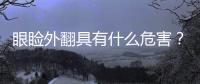 眼瞼外翻具有什么危害？有哪些方法？