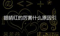 眼睛紅的厲害什么原因引起的？眼睛紅的厲害怎么回事