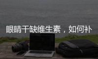 眼睛干缺維生素，如何補(bǔ)充營(yíng)養(yǎng)？