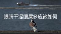 眼睛干澀眼屎多應(yīng)該如何回事
