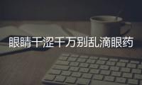 眼睛干澀千萬別亂滴眼藥水