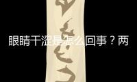 眼睛干澀是怎么回事？兩種原因可以解釋