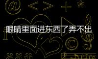 眼睛里面進東西了弄不出來怎么辦（眼睛進東西了弄不出來怎么辦）