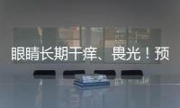 眼睛長期干癢、畏光！預防干眼癥試試這些方法！