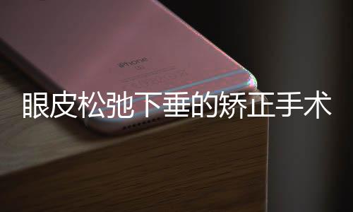 眼皮松弛下垂的矯正手術及效果如何