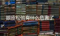 眼皮松弛有什么危害了