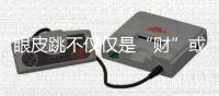 眼皮跳不僅僅是“財”或“災”的“預兆”