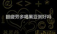 眼疲勞多喝黑豆粥好嗎