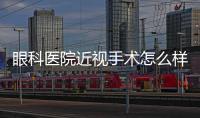 眼科醫(yī)院近視手術(shù)怎么樣?2級私立眼科,網(wǎng)評激光/icl近視矯正設(shè)備好