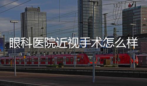 眼科醫(yī)院近視手術(shù)怎么樣?2級(jí)私立眼科,網(wǎng)評(píng)激光/icl近視矯正設(shè)備好