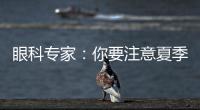 眼科專家：你要注意夏季常爆發的這些眼病