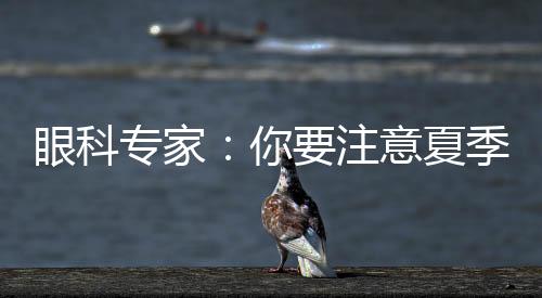 眼科專(zhuān)家：你要注意夏季常爆發(fā)的這些眼病