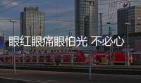 眼紅眼痛眼怕光 不必心存僥幸！