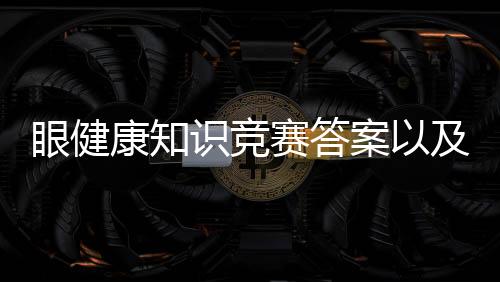 眼健康知識競賽答案以及眼健康知識競賽2018的情況分析