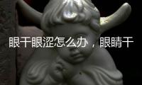 眼干眼澀怎么辦，眼睛干澀怎樣治療