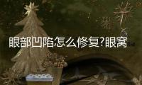 眼部凹陷怎么修復?眼窩凹陷怎么辦?