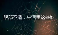 眼部不適，生活里這些妙招要學起來，飲食方面也別忽略