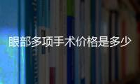 眼部多項手術(shù)價格是多少？做開眼角手術(shù)好不好？