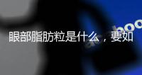 眼部脂肪粒是什么，要如何預(yù)防呢