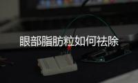 眼部脂肪粒如何祛除