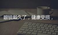 眼鏡戴久了，健康受損，這些副作用你必須知道！