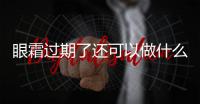 眼霜過期了還可以做什么 眼霜過期多久還能用