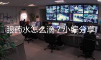 眼藥水怎么滴？小編分享正確步驟