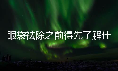 眼袋祛除之前得先了解什么是眼袋？?jī)?nèi)切祛眼袋和外切祛眼袋有什么區(qū)別？