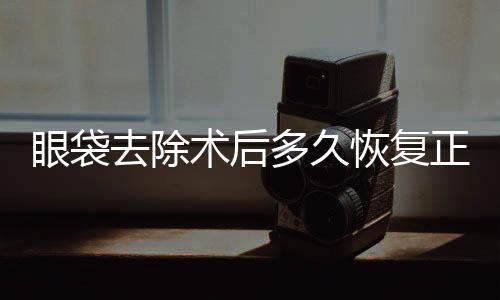 眼袋去除術(shù)后多久恢復(fù)正常